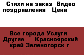 Стихи на заказ, Видео поздравления › Цена ­ 300 - Все города Услуги » Другие   . Красноярский край,Зеленогорск г.